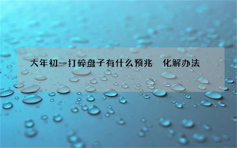 大年初一打碎盘子有什么预兆 化解办法